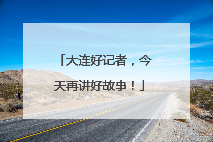 大连好记者，今天再讲好故事！