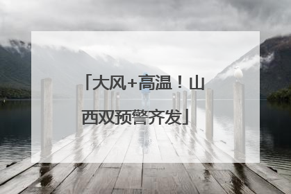 大风+高温！山西双预警齐发