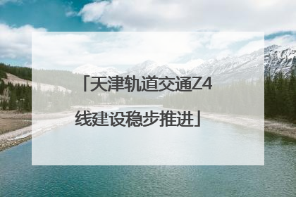 天津轨道交通Z4线建设稳步推进