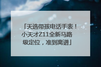 天选带孩电话手表！小天才Z11全新马路级定位，准到离谱