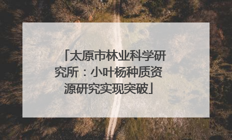 太原市林业科学研究所：小叶杨种质资源研究实现突破