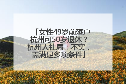 女性49岁前落户杭州可50岁退休？杭州人社局：不实，需满足多项条件