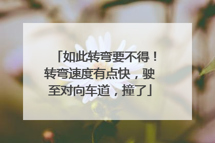 如此转弯要不得！转弯速度有点快，驶至对向车道，撞了