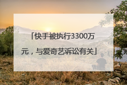 快手被执行3300万元，与爱奇艺诉讼有关