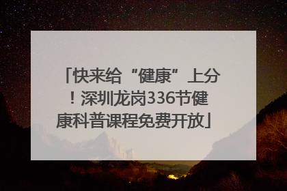 快来给“健康”上分！深圳龙岗336节健康科普课程免费开放