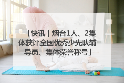 快讯｜烟台1人、2集体获评全国优秀少先队辅导员、集体荣誉称号
