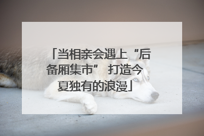 当相亲会遇上“后备厢集市” 打造今夏独有的浪漫