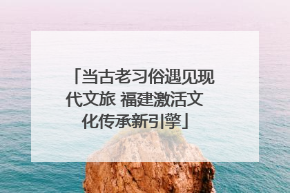 当古老习俗遇见现代文旅 福建激活文化传承新引擎