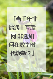 当千年非遗遇上互联网 非遗如何在数字时代焕新？
