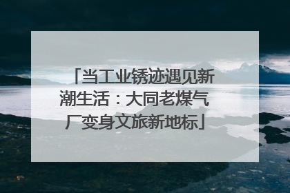 当工业锈迹遇见新潮生活：大同老煤气厂变身文旅新地标