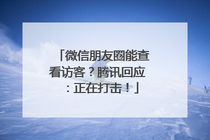 微信朋友圈能查看访客？腾讯回应：正在打击！