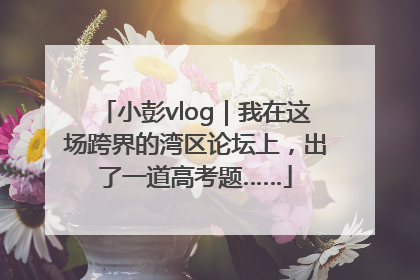 小彭vlog｜我在这场跨界的湾区论坛上，出了一道高考题……