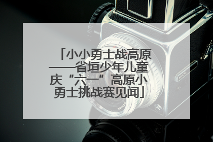 小小勇士战高原——省垣少年儿童庆“六一”高原小勇士挑战赛见闻
