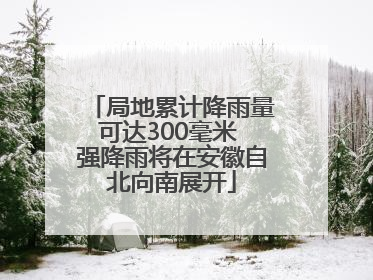 局地累计降雨量可达300毫米 强降雨将在安徽自北向南展开