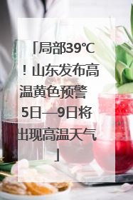 局部39℃！山东发布高温黄色预警 5日—9日将出现高温天气