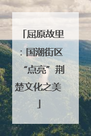屈原故里：国潮街区“点亮”荆楚文化之美