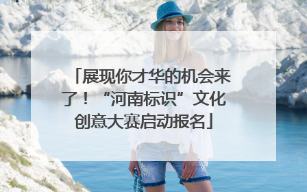 展现你才华的机会来了！“河南标识”文化创意大赛启动报名