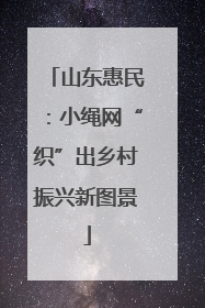 山东惠民：小绳网“织”出乡村振兴新图景