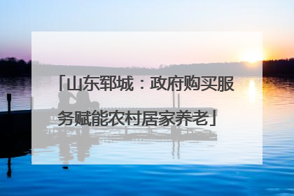 山东郓城：政府购买服务赋能农村居家养老