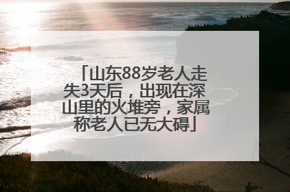 山东88岁老人走失3天后，出现在深山里的火堆旁，家属称老人已无大碍