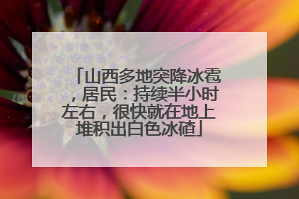 山西多地突降冰雹，居民：持续半小时左右，很快就在地上堆积出白色冰碴