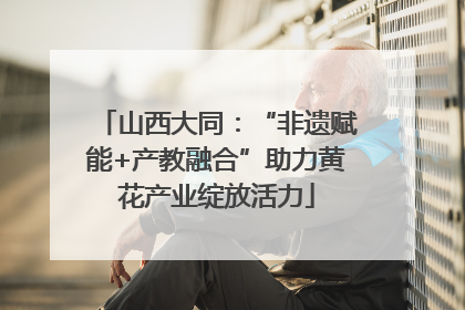 山西大同：“非遗赋能+产教融合”助力黄花产业绽放活力