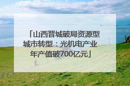 山西晋城破局资源型城市转型：光机电产业年产值破700亿元
