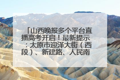 山西晚报多个平台直播高考开启！最新提示：太原市迎泽大街（西段）、新建路、人民南路高考期间增开路口