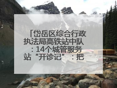 岱岳区综合行政执法局高铁站中队：14个城管服务站“开诊记”：把脉社区疑难杂症开出治理良方