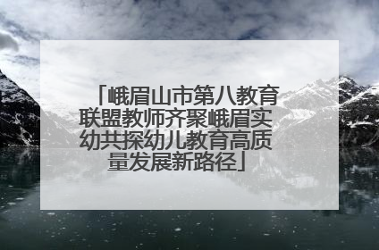 峨眉山市第八教育联盟教师齐聚峨眉实幼共探幼儿教育高质量发展新路径