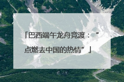 巴西端午龙舟竞渡：“点燃去中国的热情”