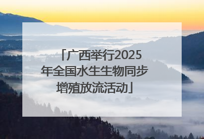 广西举行2025年全国水生生物同步增殖放流活动