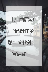 广西启动“记得住乡愁”文化外宣活动