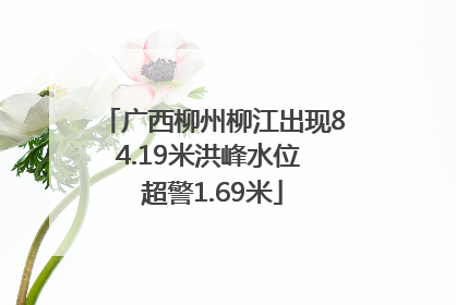 广西柳州柳江出现84.19米洪峰水位 超警1.69米