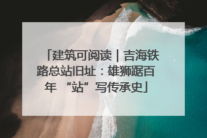 建筑可阅读｜吉海铁路总站旧址：雄狮踞百年 “站”写传承史