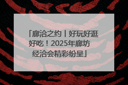 廊洽之约丨好玩好逛好吃！2025年廊坊经洽会精彩纷呈