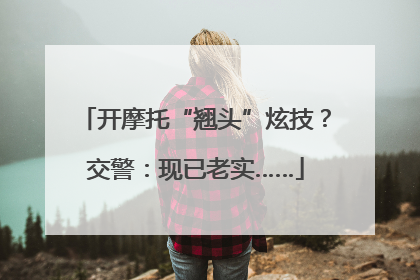 开摩托“翘头”炫技？交警：现已老实……