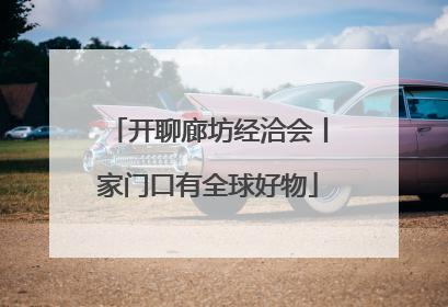 开聊廊坊经洽会丨家门口有全球好物