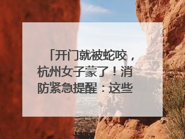开门就被蛇咬，杭州女子蒙了！消防紧急提醒：这些方法都不靠谱！