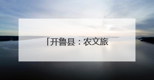 开鲁县：农文旅融合发展 擦亮乡村振兴底色