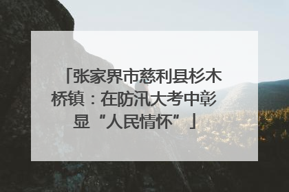 张家界市慈利县杉木桥镇：在防汛大考中彰显“人民情怀”