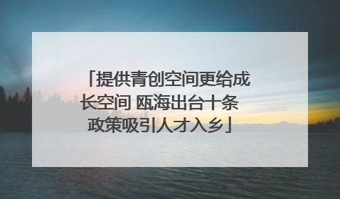 提供青创空间更给成长空间 瓯海出台十条政策吸引人才入乡