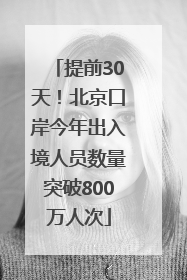 提前30天！北京口岸今年出入境人员数量突破800万人次