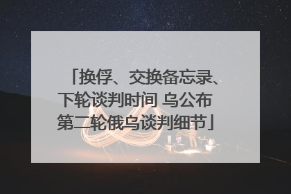 换俘、交换备忘录、下轮谈判时间 乌公布第二轮俄乌谈判细节