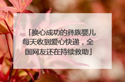 换心成功的彝族婴儿每天收到爱心快递，全国网友还在持续救助