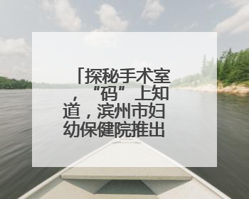 探秘手术室，“码”上知道，滨州市妇幼保健院推出宣教新举措