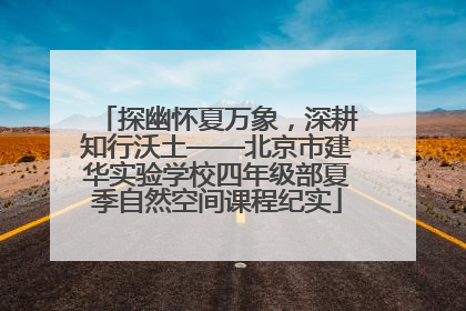 探幽怀夏万象，深耕知行沃土——北京市建华实验学校四年级部夏季自然空间课程纪实