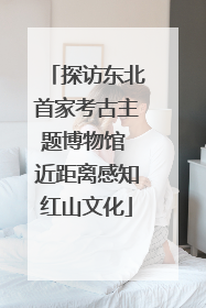 探访东北首家考古主题博物馆 近距离感知红山文化