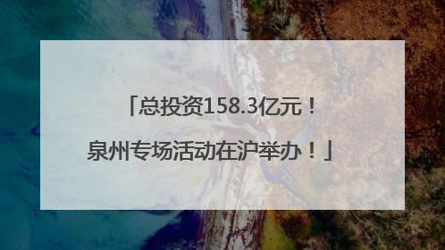 总投资158.3亿元！泉州专场活动在沪举办！