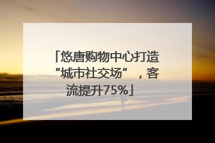 悠唐购物中心打造“城市社交场”，客流提升75%